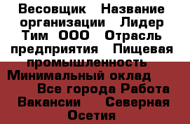 Весовщик › Название организации ­ Лидер Тим, ООО › Отрасль предприятия ­ Пищевая промышленность › Минимальный оклад ­ 21 000 - Все города Работа » Вакансии   . Северная Осетия